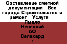 Составление сметной документации - Все города Строительство и ремонт » Услуги   . Ямало-Ненецкий АО,Салехард г.